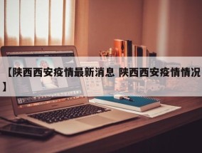 【陕西西安疫情最新消息 陕西西安疫情情况】
