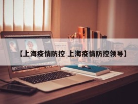 【上海疫情防控 上海疫情防控领导】
